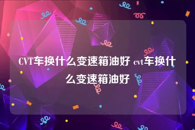 CVT车换什么变速箱油好 cvt车换什么变速箱油好