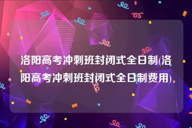 洛阳高考冲刺班封闭式全日制(洛阳高考冲刺班封闭式全日制费用)