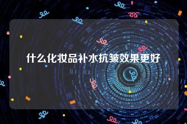 什么化妆品补水抗皱效果更好