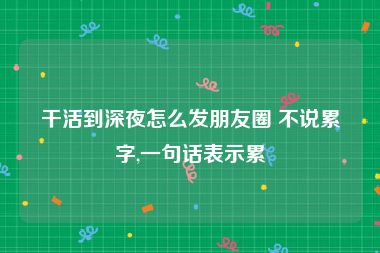 干活到深夜怎么发朋友圈 不说累字,一句话表示累