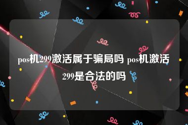 pos机299激活属于骗局吗 pos机激活299是合法的吗