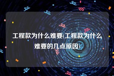 工程款为什么难要(工程款为什么难要的几点原因)