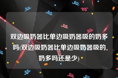 双边吸奶器比单边吸奶器吸的奶多吗(双边吸奶器比单边吸奶器吸的奶多吗还是少)