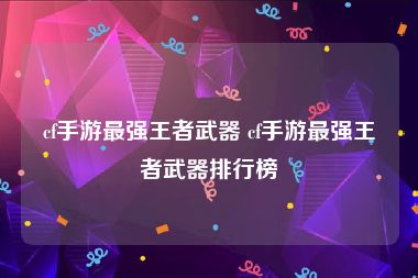 cf手游最强王者武器 cf手游最强王者武器排行榜