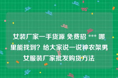 女装厂家一手货源 免费招 *** 哪里能找到？给大家说一说神农架男女服装厂家批发购货方法