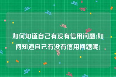 如何知道自己有没有信用问题(如何知道自己有没有信用问题呢)