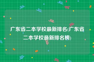 广东省二本学校最新排名(广东省二本学校最新排名榜)