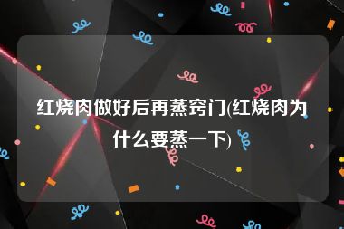 红烧肉做好后再蒸窍门(红烧肉为什么要蒸一下)