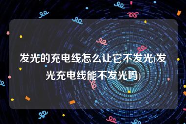 发光的充电线怎么让它不发光(发光充电线能不发光吗)