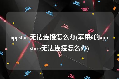 appstore无法连接怎么办(苹果6的appstore无法连接怎么办)