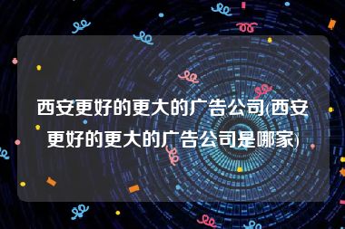 西安更好的更大的广告公司(西安更好的更大的广告公司是哪家)