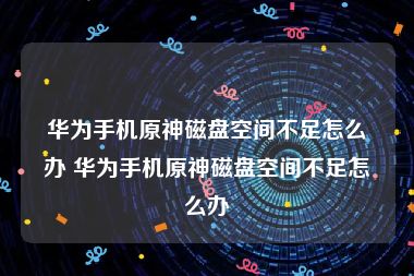 华为手机原神磁盘空间不足怎么办 华为手机原神磁盘空间不足怎么办