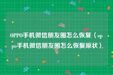 OPPO手机微信朋友圈怎么恢复〈oppo手机微信朋友圈怎么恢复原状〉