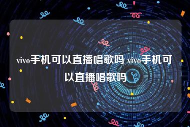 vivo手机可以直播唱歌吗 vivo手机可以直播唱歌吗