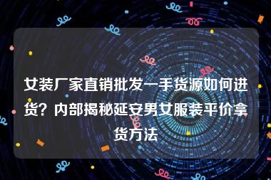 女装厂家直销批发一手货源如何进货？内部揭秘延安男女服装平价拿货方法