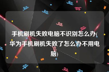 手机刷机失败电脑不识别怎么办(华为手机刷机失败了怎么办不用电脑)