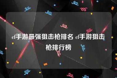 cf手游最强狙击枪排名 cf手游狙击枪排行榜