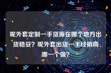 呢外套定制一手货源在哪个地方出货稳妥？呢外套出货一手经销商哪一个强？