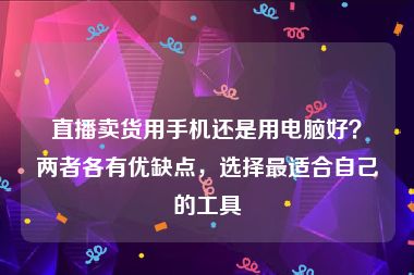 直播卖货用手机还是用电脑好？两者各有优缺点，选择最适合自己的工具