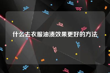 什么去衣服油渍效果更好的方法