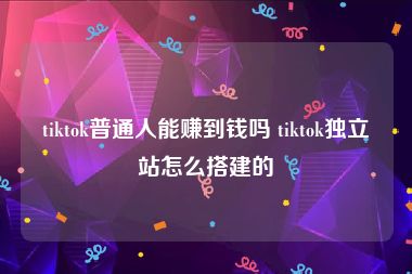 tiktok普通人能赚到钱吗 tiktok独立站怎么搭建的