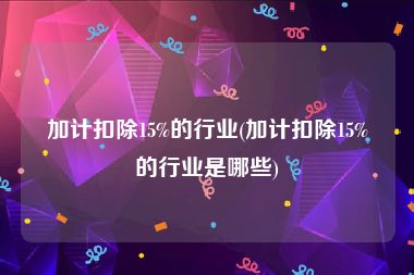 加计扣除15%的行业(加计扣除15%的行业是哪些)