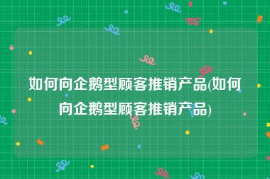 如何向企鹅型顾客推销产品(如何向企鹅型顾客推销产品)