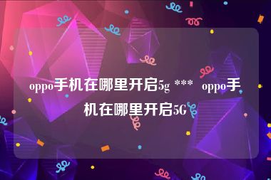 oppo手机在哪里开启5g ***  oppo手机在哪里开启5G