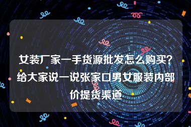 女装厂家一手货源批发怎么购买？给大家说一说张家口男女服装内部价提货渠道