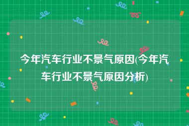 今年汽车行业不景气原因(今年汽车行业不景气原因分析)