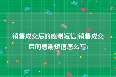 销售成交后的感谢短信(销售成交后的感谢短信怎么写)