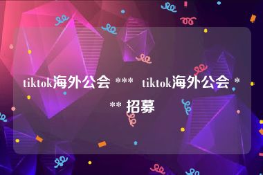 tiktok海外公会 ***  tiktok海外公会 *** 招募