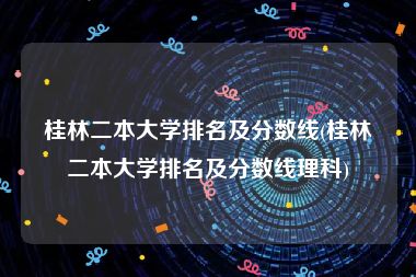 桂林二本大学排名及分数线(桂林二本大学排名及分数线理科)