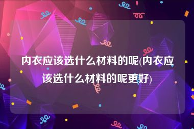 内衣应该选什么材料的呢(内衣应该选什么材料的呢更好)