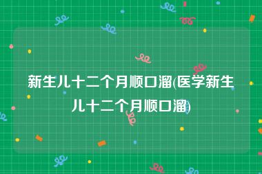 新生儿十二个月顺口溜(医学新生儿十二个月顺口溜)