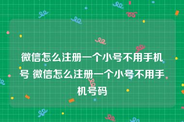 微信怎么注册一个小号不用手机号 微信怎么注册一个小号不用手机号码