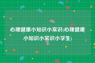 心理健康小知识小常识(心理健康小知识小常识小学生)