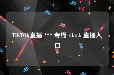 TIKTOK直播 *** 专线 tiktok 直播入口