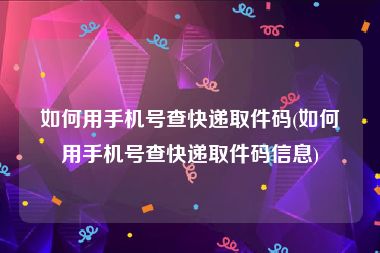 如何用手机号查快递取件码(如何用手机号查快递取件码信息)