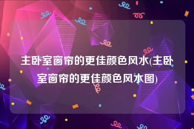 主卧室窗帘的更佳颜色风水(主卧室窗帘的更佳颜色风水图)