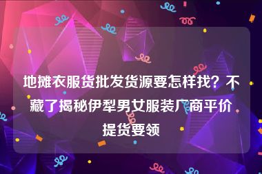 地摊衣服货批发货源要怎样找？不藏了揭秘伊犁男女服装厂商平价提货要领