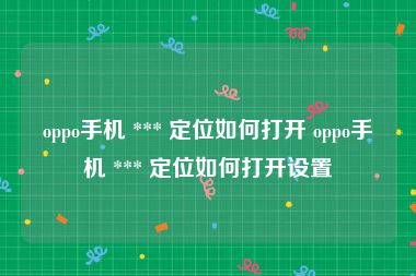 oppo手机 *** 定位如何打开 oppo手机 *** 定位如何打开设置