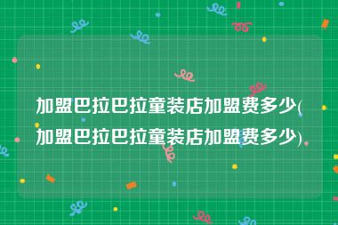 加盟巴拉巴拉童装店加盟费多少(加盟巴拉巴拉童装店加盟费多少)