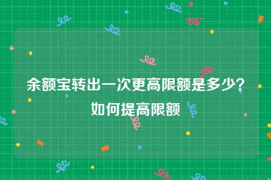 余额宝转出一次更高限额是多少？如何提高限额