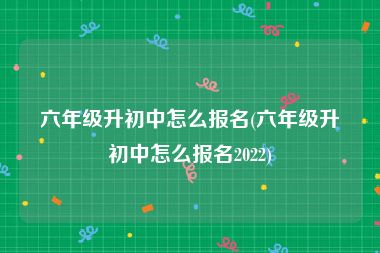 六年级升初中怎么报名(六年级升初中怎么报名2022)