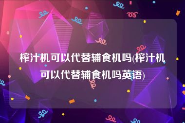 榨汁机可以代替辅食机吗(榨汁机可以代替辅食机吗英语)