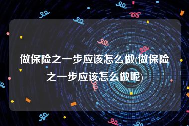 做保险之一步应该怎么做(做保险之一步应该怎么做呢)