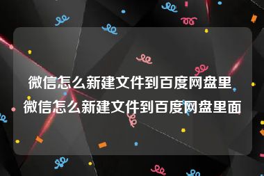 微信怎么新建文件到百度网盘里 微信怎么新建文件到百度网盘里面