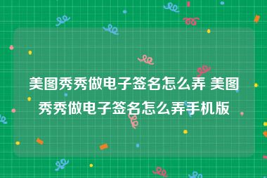 美图秀秀做电子签名怎么弄 美图秀秀做电子签名怎么弄手机版