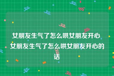 女朋友生气了怎么哄女朋友开心 女朋友生气了怎么哄女朋友开心的话